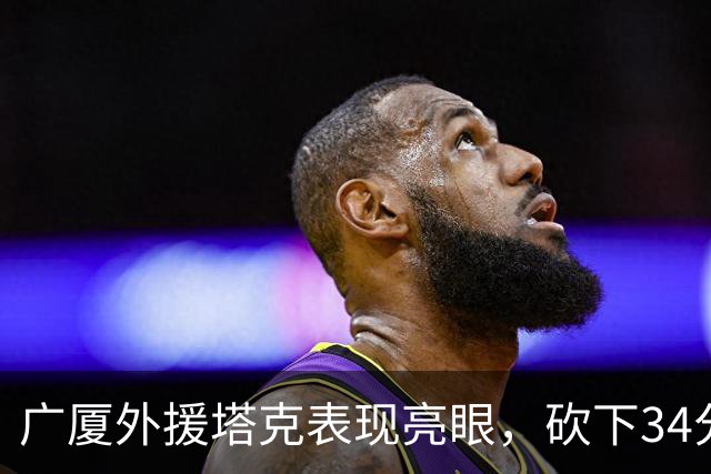广厦外援塔克表现亮眼，砍下34分助球队奋战